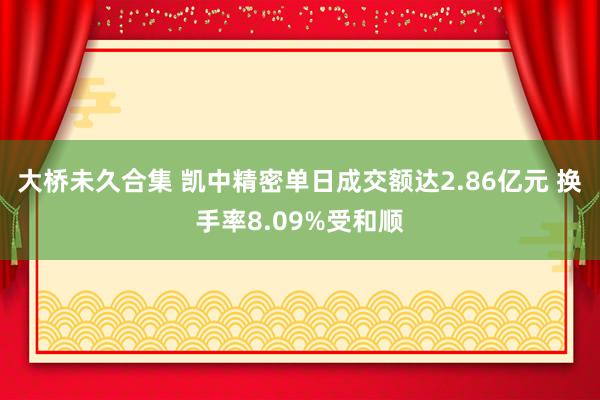 大桥未久合集 凯中精密单日成交额达2.86亿元 换手率8.09%受和顺