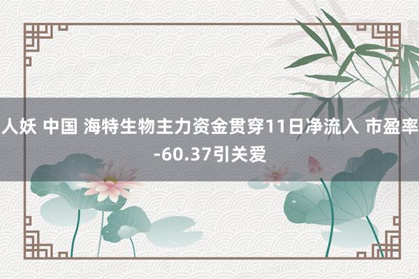 人妖 中国 海特生物主力资金贯穿11日净流入 市盈率-60.37引关爱
