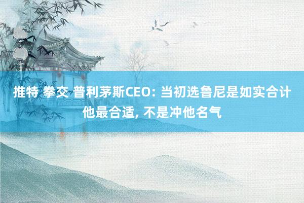 推特 拳交 普利茅斯CEO: 当初选鲁尼是如实合计他最合适, 不是冲他名气