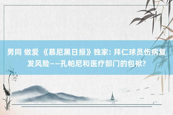 男同 做爱 《慕尼黑日报》独家: 拜仁球员伤病复发风险——孔帕尼和医疗部门的包袱?