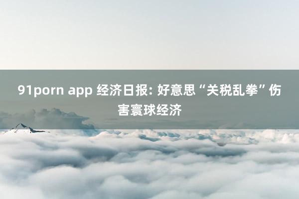 91porn app 经济日报: 好意思“关税乱拳”伤害寰球经济