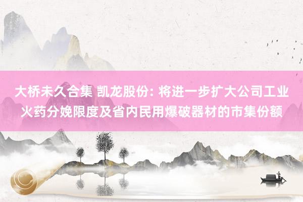 大桥未久合集 凯龙股份: 将进一步扩大公司工业火药分娩限度及省内民用爆破器材的市集份额