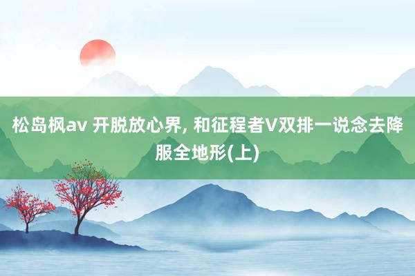 松岛枫av 开脱放心界, 和征程者V双排一说念去降服全地形(上)