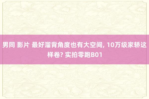 男同 影片 最好溜背角度也有大空间, 10万级家轿这样卷? 实拍零跑B01