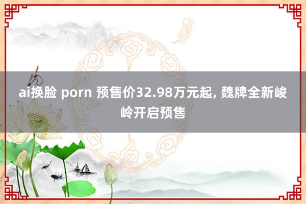 ai换脸 porn 预售价32.98万元起, 魏牌全新峻岭开启预售