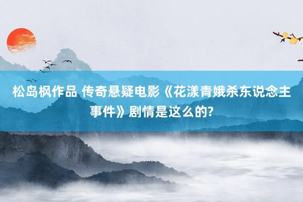 松岛枫作品 传奇悬疑电影《花漾青娥杀东说念主事件》剧情是这么的?