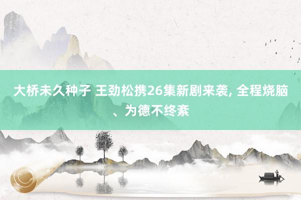 大桥未久种子 王劲松携26集新剧来袭, 全程烧脑、为德不终紊