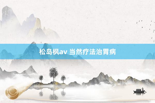松岛枫av 当然疗法治胃病