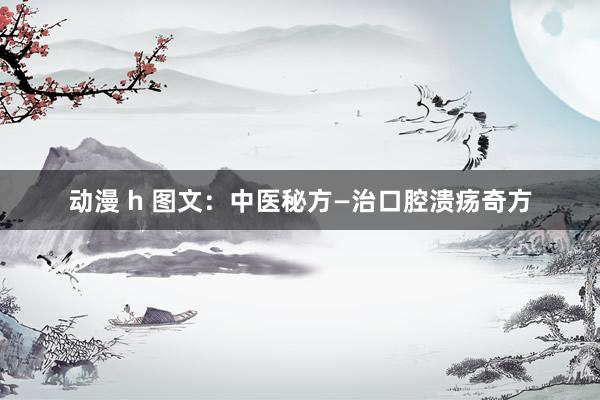 动漫 h 图文：中医秘方—治口腔溃疡奇方
