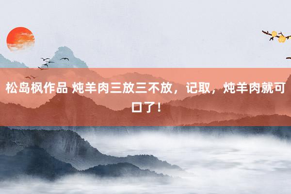 松岛枫作品 炖羊肉三放三不放，记取，炖羊肉就可口了！
