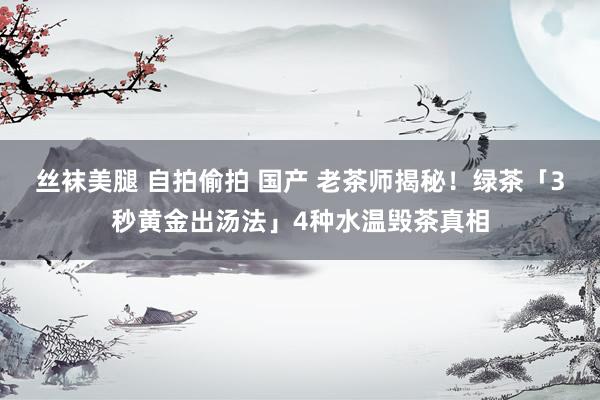 丝袜美腿 自拍偷拍 国产 老茶师揭秘！绿茶「3秒黄金出汤法」4种水温毁茶真相
