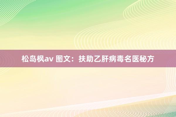 松岛枫av 图文：扶助乙肝病毒名医秘方